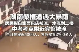 湖南桑植遭遇大暴雨 居民称自家面包店被淹，水涨到二楼 中考考点附近宾馆被淹 全县转移近5000人，紧急安置2700多人
