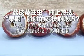 “荔枝蒂蛀虫”冲上热搜   “果眼”脏脏的荔枝能吃吗？ 专家：可能被蒂蛀虫危害过 没有证据说吃了影响健康