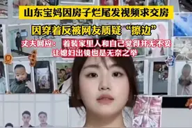 山东宝妈因房子烂尾发视频求交房因穿着反被网友质疑“擦边”
丈夫回应: 着装家里人和自己觉得并无不要让媳妇出镜也是无奈之举（黄）#烂尾房 #丈夫 #宝妈视频封面