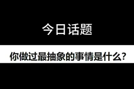 你做过最抽象的事情是什么？#每日一问 #那些很奇怪的问题视频封面