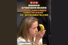 美商务部长称自产香蕉可避关税 遭议员反呛 卢特尼克称“如果你在美国制造、在美国生产就不会有关税”议员：我们不能在美国生产那么多香蕉