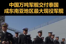 中国万吨军舰交付泰国，成东南亚地区最大现役军舰