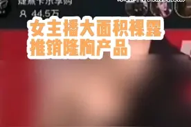 女主播裸露推荐隆胸产品，公司被罚60万视频封面