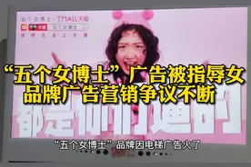 “五个女博士”广告被指辱女，品牌广告营销争议不断 #五个女博士视频封面
