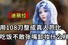 真人芭比迪丽拉：用108刀整成芭比，吃饭不敢张嘴卸妆后太惊艳视频封面