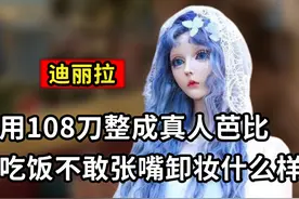 真人芭比迪丽拉：用108刀整成芭比，吃饭不敢张嘴卸妆后太惊艳视频封面