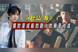 好打脸，播的是成毅的剧爆火的却是肖战，《赴山海》导演要哭死了