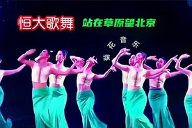 恒大歌舞团舞动草原情怀，《站在草原望北京》旋律里尽是豪迈！
