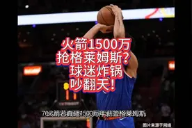 火箭1500万抢格莱姆斯？球迷炸锅吵翻天！