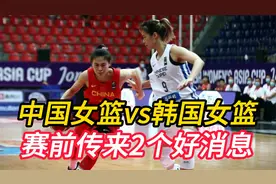 今晚中国女篮vs韩国女篮，赛前传来2个好消息，中国队有望大胜