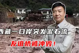 西藏一口岸突发泥石流，17人失联，友谊桥被冲毁！