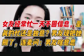 女友经常忙一天不回信息，男友现把她删了，连麦问：男友啥意思？