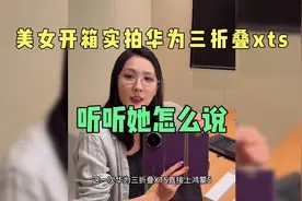 美女开箱实拍华为三折叠XTS，听听她怎么说