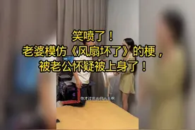 笑喷了！老婆模仿《风扇坏了》的梗，被老公怀疑被上身了！