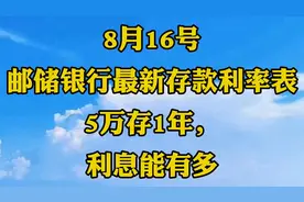 8月16号，邮储银行最新存款利率表：5万存1年，利息能有多少视频封面