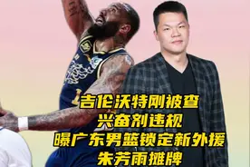 吉伦沃特刚被查兴奋剂违规！曝广东男篮接触新外援，朱芳雨摊牌了