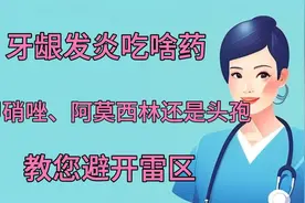 牙龈炎吃啥：甲硝唑、阿莫西林、教您避开雷区！