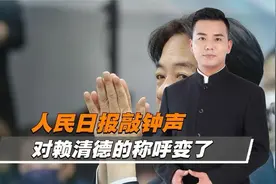 人民日报敲钟声对赖清德的称呼变了，字一出台海已风雨欲来