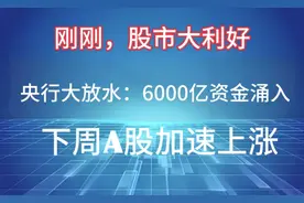 刚刚，股市大利好！央行放水：6000亿资金涌入！下周A股加速上涨视频封面