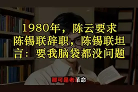 1980年，陈云要求陈锡联辞职，陈锡联坦言：要我脑袋都没问题