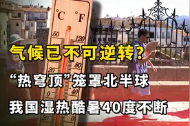 气候已不可逆转？“热穹顶”笼罩北半球，我国湿热酷暑40度不断