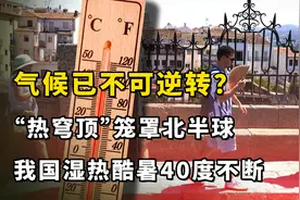气候已不可逆转？“热穹顶”笼罩北半球，我国湿热酷暑40度不断