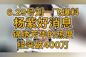 6.29号刘一飞爆料：杨紫好消息！锦绣芳华的热度已经突破400万