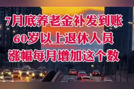 7月养老金到账通知#🚦💰60岁以上退休人员每月增发金额！视频封面