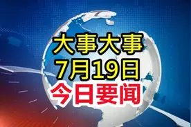 7月19日大事要闻，几分钟看完热点资讯