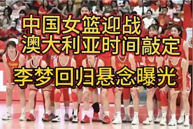 中国女篮迎战澳大利亚时间敲定，李梦回归悬念曝光，宫鲁鸣摊牌了