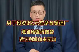 男子投资8亿元在茅台镇建厂 遭当地强行接管，近亿利润血本无归
