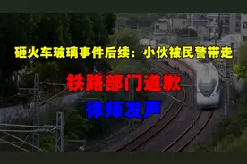 砸火车玻璃事件后续：小伙被民警带走，铁路部门道歉，律师发声