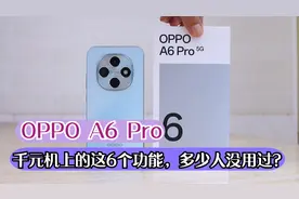 OPPO A6 Pro测评：千元机这6个功能，多少人没用过？