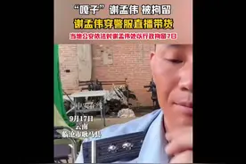 9月17日“嘎子哥”谢孟伟由于 穿警服直播，处以行政拘留7日！