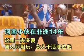 河南小伙在非洲14年，这里一夫多妻，男人只用玩，女人干活地位低视频封面