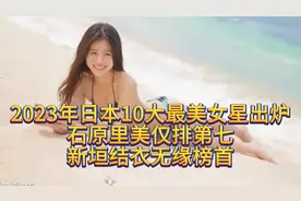 2023年日本十大最美女星排行榜公布，石原里美只能排第7视频封面