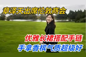 章泽天出席伦敦商会，优雅长裙搭配手链，手拿香槟气质超级好视频封面