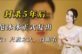 封杀5年后，范冰冰正式复出！网友：尺度之大，没眼看....视频封面