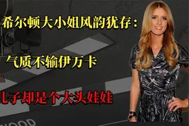 42岁希尔顿大小姐风韵犹存：气质不输伊万卡，儿子却是个大头娃娃视频封面