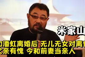 米家山：和潘虹离婚后，无儿无女对离世父亲有愧，今和前妻当亲人