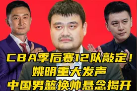 CBA季后赛12队敲定！姚明重大发声，​中国男篮换帅悬念揭开视频封面