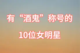 有“酒鬼”称号的10位女明星，有的是饮酒达人