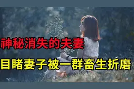 神秘消失的夫妻，目睹妻子被一群畜生折磨，妻子太漂亮视频封面