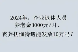 2024年，企退人员养老金3000元/月，丧葬抚恤待遇能发放10万吗？视频封面