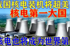 核电也将成世界第一！今年我国核电装机将超美国，成核电第一大国视频封面