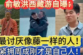俞敏洪西藏游自曝：最讨厌像藤一样的人！紧拥周成刚才是自己人！视频封面