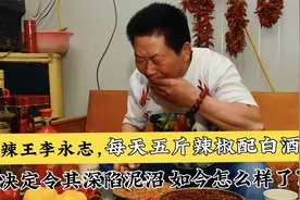 辣王李永志：每天五斤辣椒配白酒，因一举动悔不当初，如今怎样了视频封面