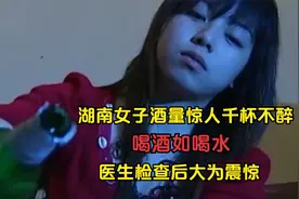 湖南女子酒量惊人千杯不醉，喝酒如喝水，医生检查后大为震惊