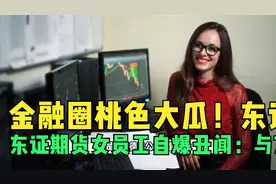 金融圈桃色大瓜！东证期货女员工自爆丑闻：与7个男人私生活混乱视频封面