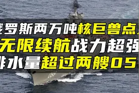 俄罗斯两万吨核巨兽点火，无限续航战力超强，排水量超过两艘055视频封面